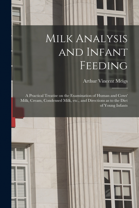 Milk Analysis and Infant Feeding; a Practical Treatise on the Examination of Human and Cows’ Milk, Cream, Condensed Milk, Etc., and Directions as to the Diet of Young Infants