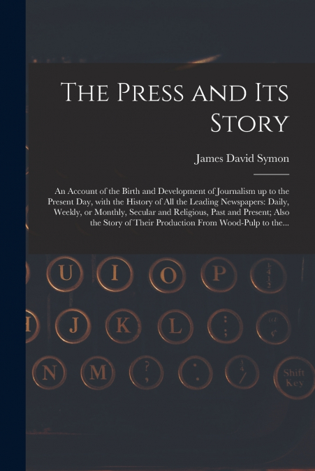 The Press and Its Story; an Account of the Birth and Development of Journalism up to the Present Day, With the History of All the Leading Newspapers