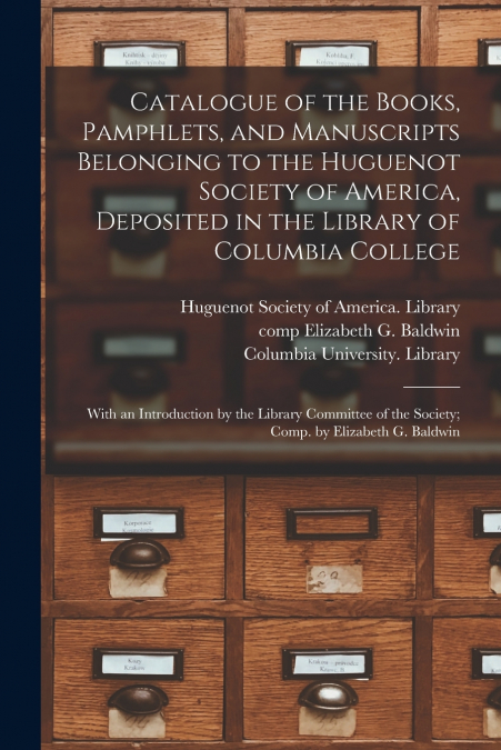 Catalogue of the Books, Pamphlets, and Manuscripts Belonging to the Huguenot Society of America, Deposited in the Library of Columbia College [microform]; With an Introduction by the Library Committee