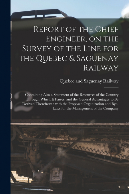 Report of the Chief Engineer, on the Survey of the Line for the Quebec & Saguenay Railway [microform]