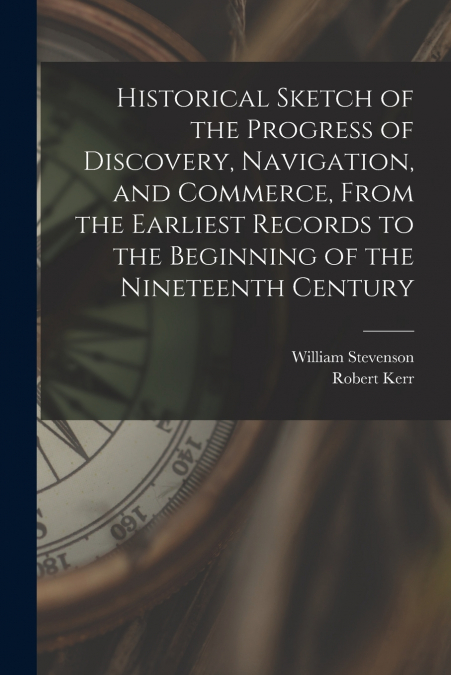 Historical Sketch of the Progress of Discovery, Navigation, and Commerce, From the Earliest Records to the Beginning of the Nineteenth Century [microform]