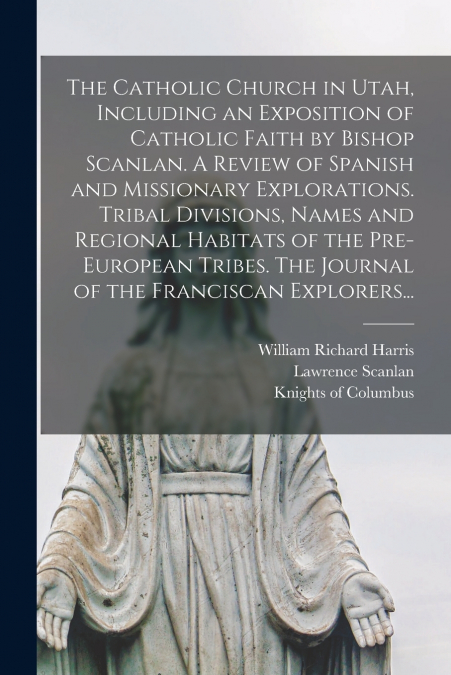 The Catholic Church in Utah, Including an Exposition of Catholic Faith by Bishop Scanlan. A Review of Spanish and Missionary Explorations. Tribal Divisions, Names and Regional Habitats of the Pre-Euro