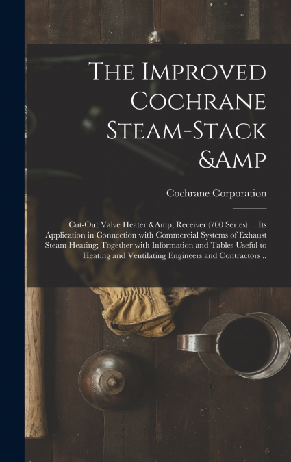 The Improved Cochrane Steam-stack & Cut-out Valve Heater & Receiver (700 Series) ... Its Application in Connection With Commercial Systems of Exhaust Steam Heating; Together With Information and Table