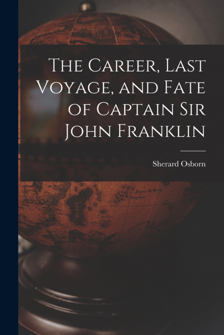 The Career, Last Voyage, and Fate of Captain Sir John Franklin [microform]
