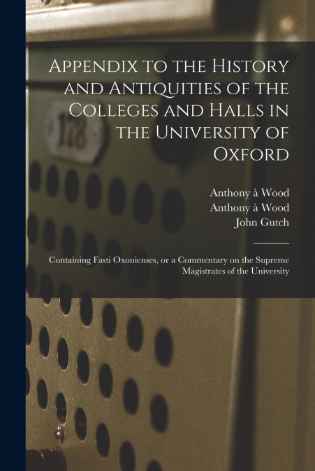 Appendix to the History and Antiquities of the Colleges and Halls in the University of Oxford