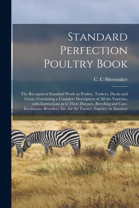 Standard Perfection Poultry Book; the Recognized Standard Work on Poultry, Turkeys, Ducks and Geese, Containing a Complete Description of All the Varieties, With Instructions as to Their Diseases, Bre