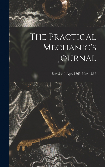 The Practical Mechanic’s Journal; ser. 3 v. 1 Apr. 1865-Mar. 1866