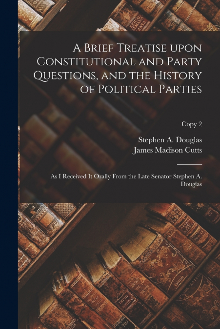 A Brief Treatise Upon Constitutional and Party Questions, and the History of Political Parties