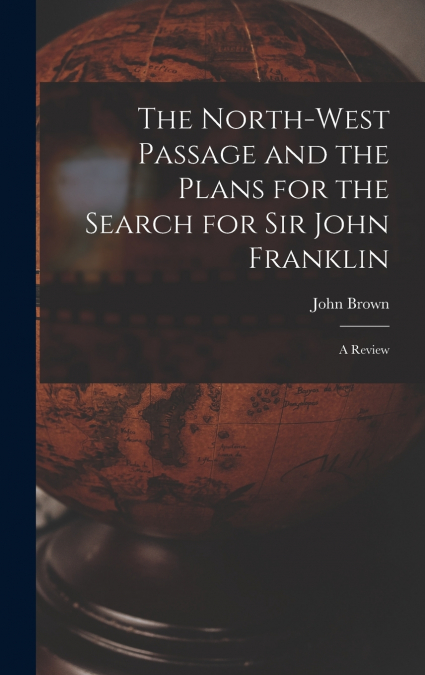 The North-west Passage and the Plans for the Search for Sir John Franklin [microform]