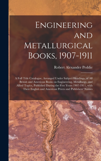 Engineering and Metallurgical Books, 1907-1911; a Full Title Catalogue, Arranged Under Subject Headings, of All British and American Books on Engineering, Metallurgy, and Allied Topics, Published Duri