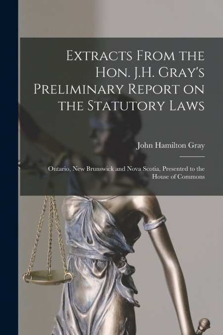 Extracts From the Hon. J.H. Gray’s Preliminary Report on the Statutory Laws [microform]