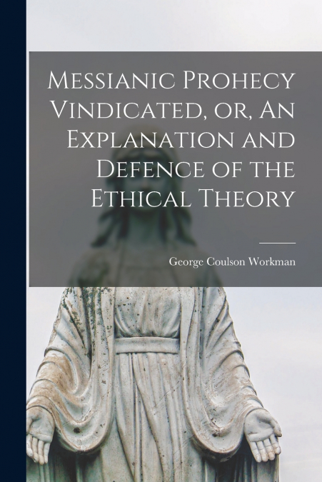 Messianic Prohecy Vindicated, or, An Explanation and Defence of the Ethical Theory [microform]