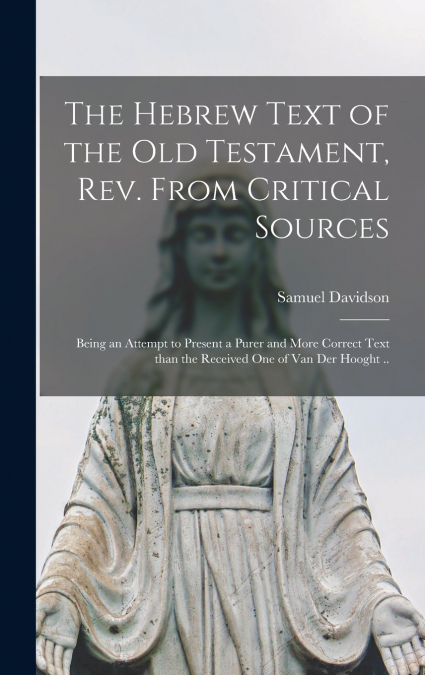 The Hebrew Text of the Old Testament, Rev. From Critical Sources [microform] ; Being an Attempt to Present a Purer and More Correct Text Than the Received One of Van Der Hooght ..