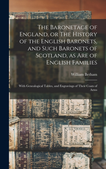 The Baronetage of England, or The History of the English Baronets, and Such Baronets of Scotland, as Are of English Families; With Genealogical Tables, and Engravings of Their Coats of Arms