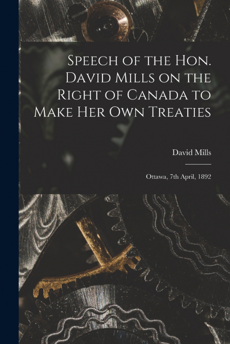 Speech of the Hon. David Mills on the Right of Canada to Make Her Own Treaties [microform]