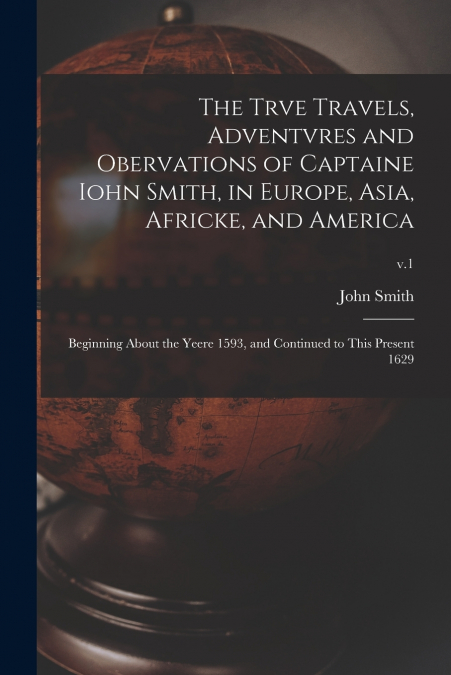 The Trve Travels, Adventvres and Obervations of Captaine Iohn Smith, in Europe, Asia, Africke, and America