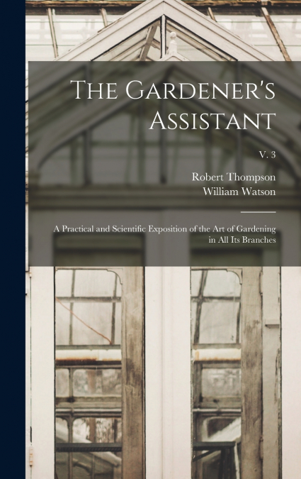 The Gardener’s Assistant; a Practical and Scientific Exposition of the Art of Gardening in All Its Branches; v. 3