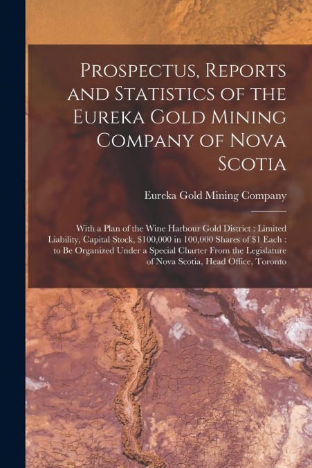 Prospectus, Reports and Statistics of the Eureka Gold Mining Company of Nova Scotia [microform]