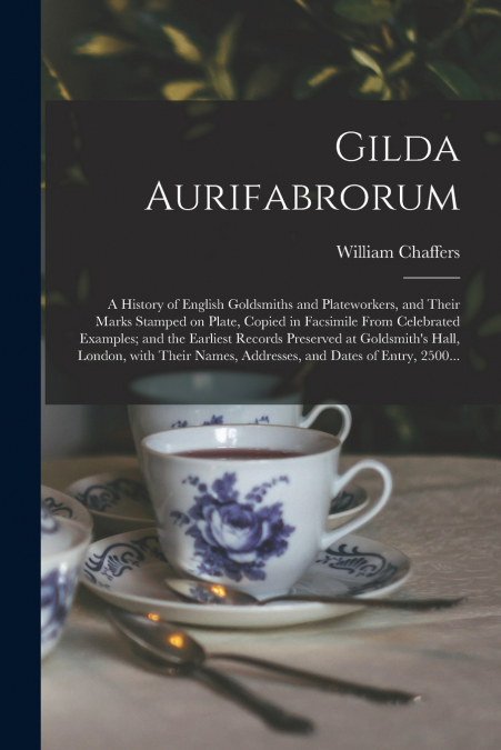 Gilda Aurifabrorum; a History of English Goldsmiths and Plateworkers, and Their Marks Stamped on Plate, Copied in Facsimile From Celebrated Examples; and the Earliest Records Preserved at Goldsmith’s 