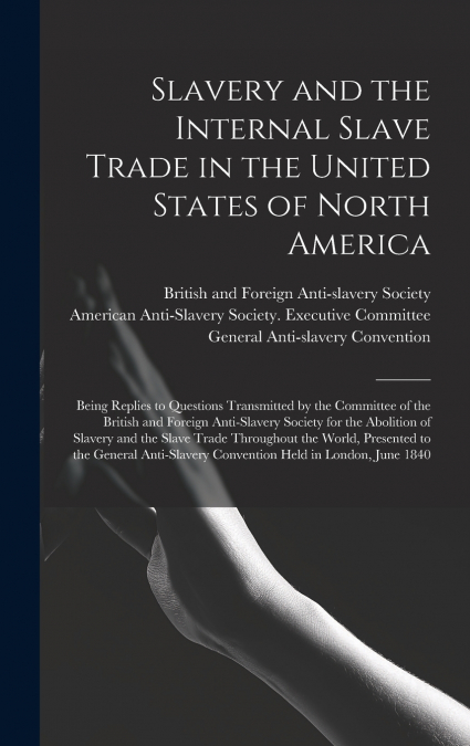 Slavery and the Internal Slave Trade in the United States of North America; Being Replies to Questions Transmitted by the Committee of the British and Foreign Anti-slavery Society for the Abolition of