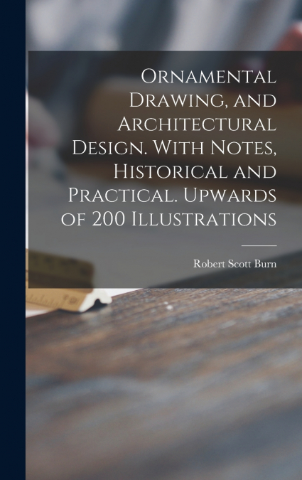 Ornamental Drawing, and Architectural Design. With Notes, Historical and Practical. Upwards of 200 Illustrations