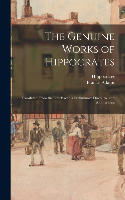 The Genuine Works of Hippocrates ; Translated From the Greek With a Preliminary Discourse and Annotations