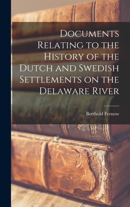 Documents Relating to the History of the Dutch and Swedish Settlements on the Delaware River [microform]
