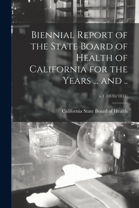 Biennial Report of the State Board of Health of California for the Years ... and ..; v.1 (1870/1871)