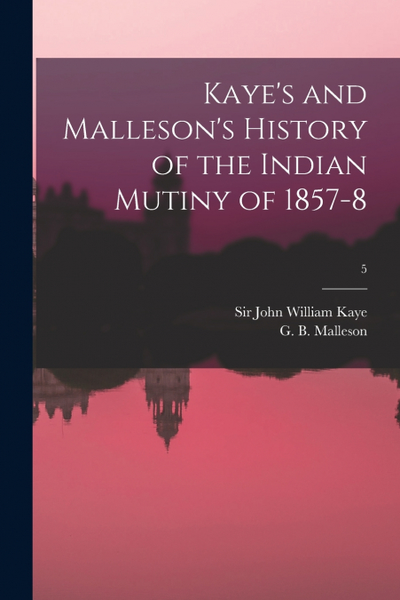 Kaye’s and Malleson’s History of the Indian Mutiny of 1857-8; 5
