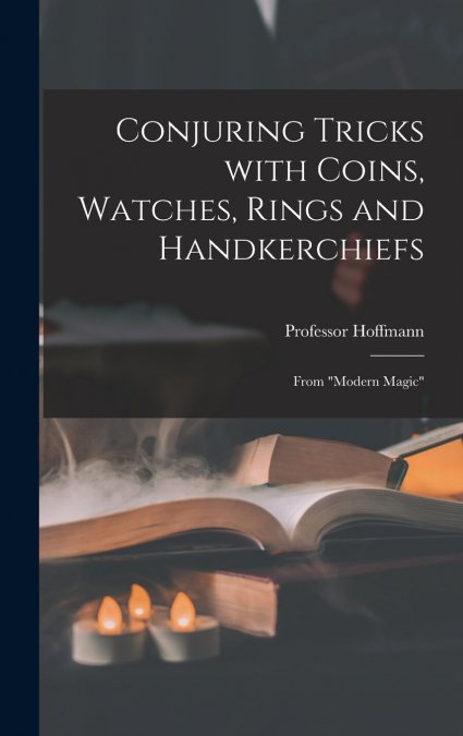Conjuring Tricks With Coins, Watches, Rings and Handkerchiefs; From 'Modern Magic'