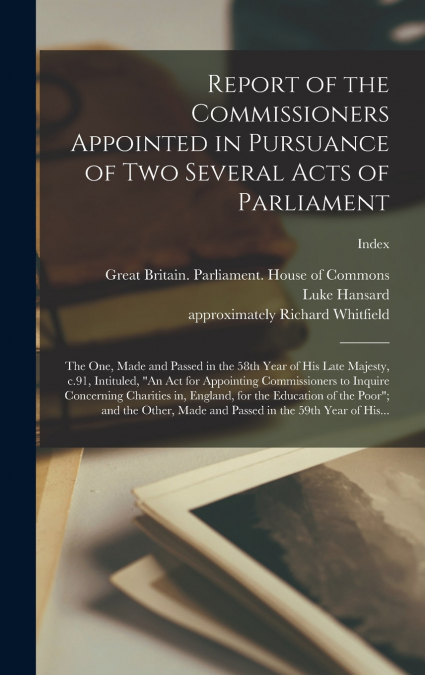 Report of the Commissioners Appointed in Pursuance of Two Several Acts of Parliament; the One, Made and Passed in the 58th Year of His Late Majesty, C.91, Intituled, 'An Act for Appointing Commissione