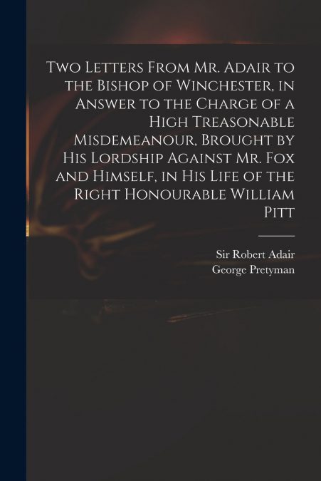 Two Letters From Mr. Adair to the Bishop of Winchester, in Answer to the Charge of a High Treasonable Misdemeanour, Brought by His Lordship Against Mr. Fox and Himself, in His Life of the Right Honour