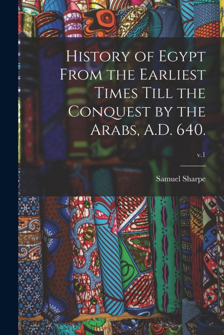 History of Egypt From the Earliest Times Till the Conquest by the Arabs, A.D. 640.; v.1