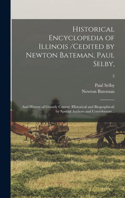 Historical Encyclopedia of Illinois /cedited by Newton Bateman, Paul Selby,; and History of Grundy County (historical and Biographical) by Special Authors and Contributors ..; 2