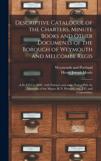 Descriptive Catalogue of the Charters, Minute Books and Other Documents of the Borough of Weymouth and Melcombe Regis