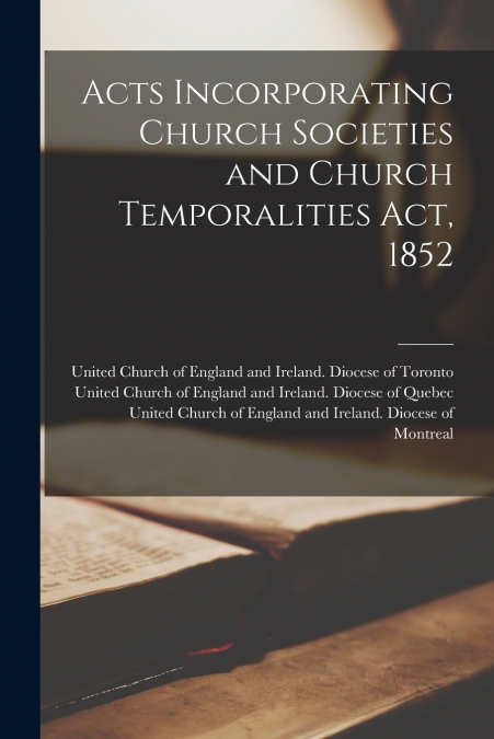 Acts Incorporating Church Societies and Church Temporalities Act, 1852 [microform]