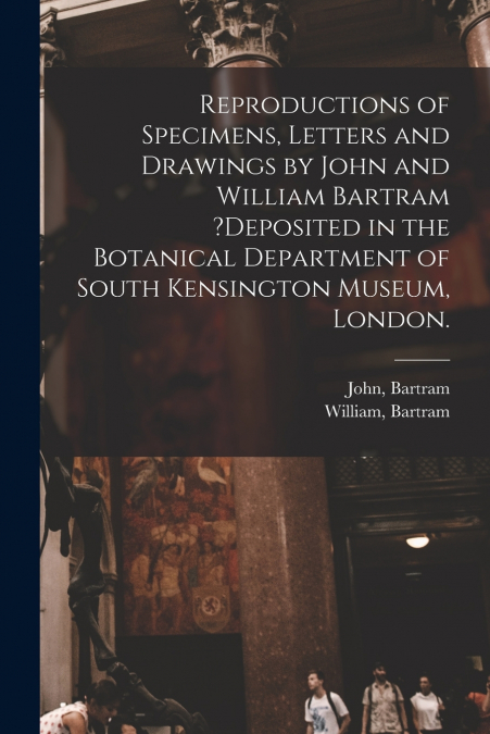 Reproductions of Specimens, Letters and Drawings by John and William Bartram ?deposited in the Botanical Department of South Kensington Museum, London.