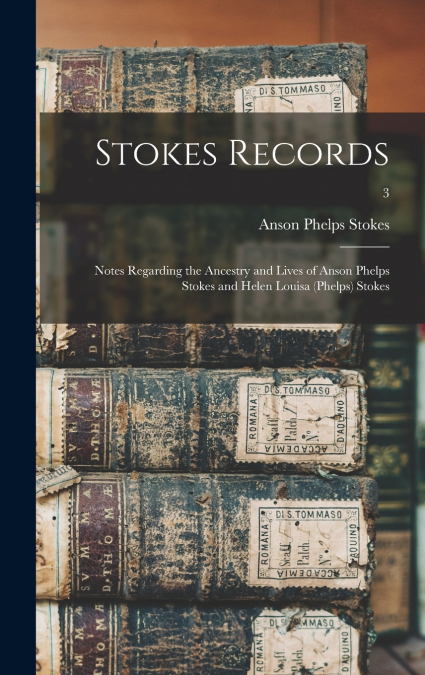 Stokes Records; Notes Regarding the Ancestry and Lives of Anson Phelps Stokes and Helen Louisa (Phelps) Stokes; 3