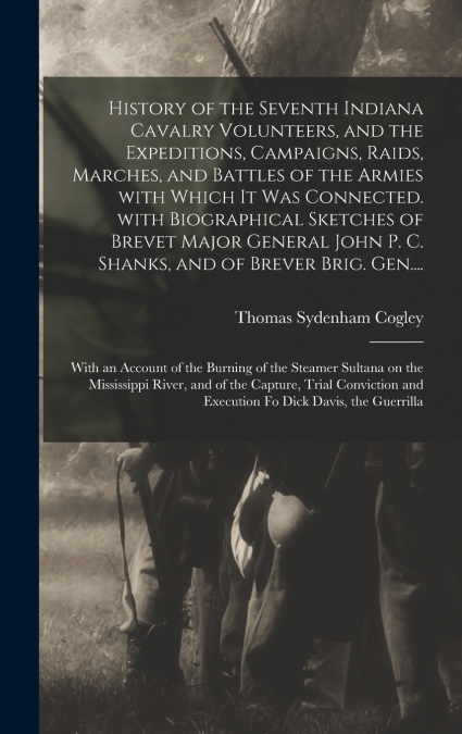 History of the Seventh Indiana Cavalry Volunteers, and the Expeditions, Campaigns, Raids, Marches, and Battles of the Armies With Which It Was Connected. With Biographical Sketches of Brevet Major Gen