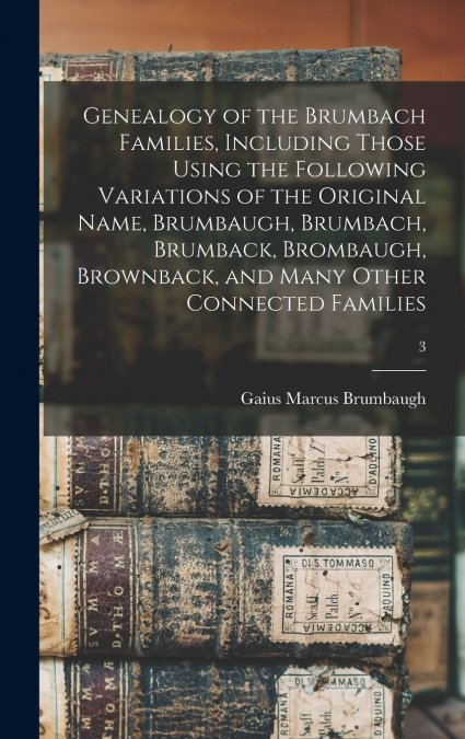 Genealogy of the Brumbach Families, Including Those Using the Following Variations of the Original Name, Brumbaugh, Brumbach, Brumback, Brombaugh, Brownback, and Many Other Connected Families; 3