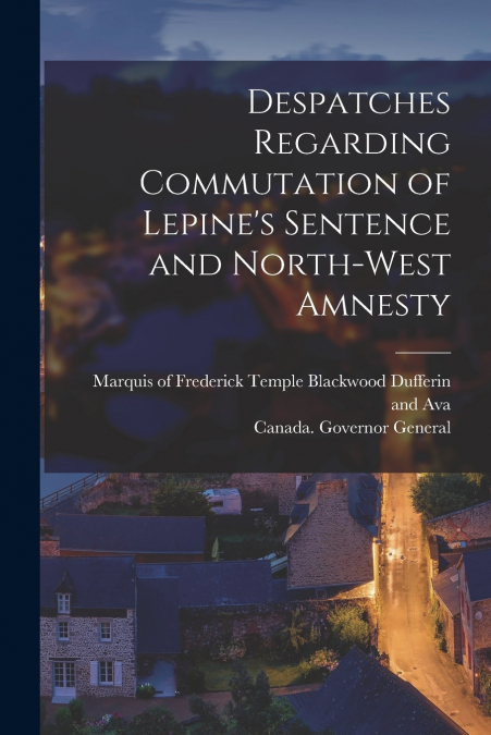 Despatches Regarding Commutation of Lepine’s Sentence and North-West Amnesty [microform]