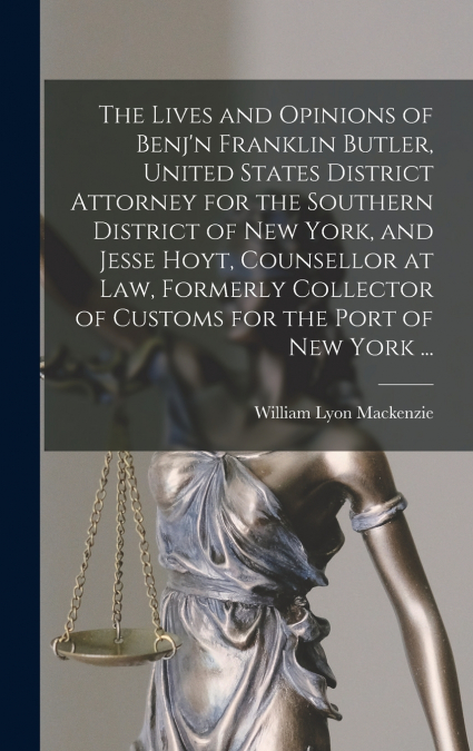 The Lives and Opinions of Benj’n Franklin Butler, United States District Attorney for the Southern District of New York, and Jesse Hoyt, Counsellor at Law, Formerly Collector of Customs for the Port o