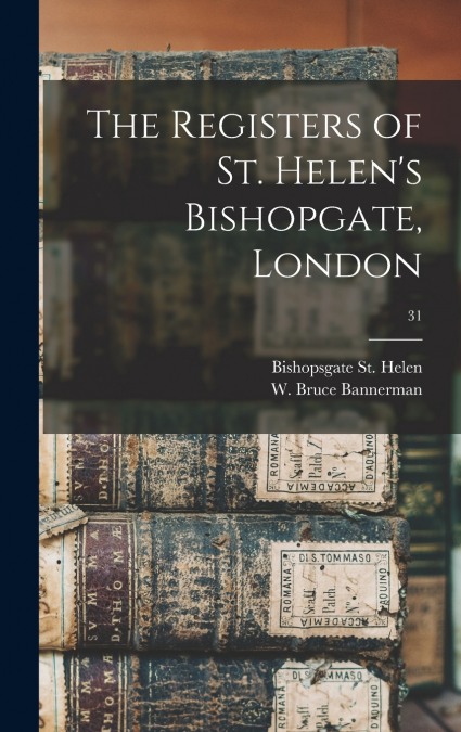 The Registers of St. Helen’s Bishopgate, London; 31