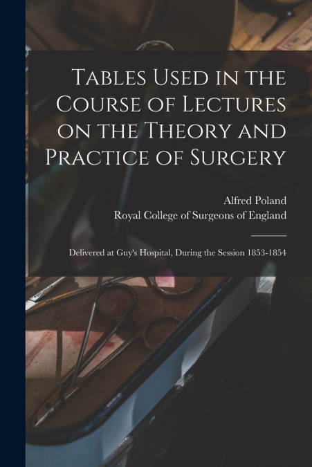 Tables Used in the Course of Lectures on the Theory and Practice of Surgery