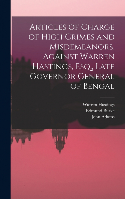 Articles of Charge of High Crimes and Misdemeanors, Against Warren Hastings, Esq., Late Governor General of Bengal