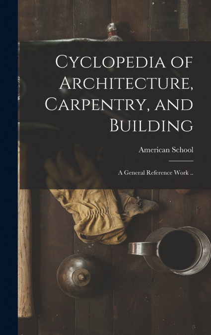 Cyclopedia of Architecture, Carpentry, and Building; a General Reference Work ..