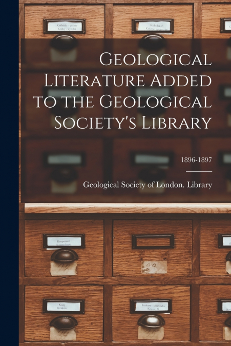 Geological Literature Added to the Geological Society’s Library; 1896-1897