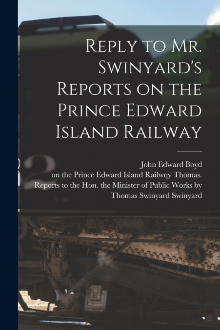 Reply to Mr. Swinyard’s Reports on the Prince Edward Island Railway [microform]