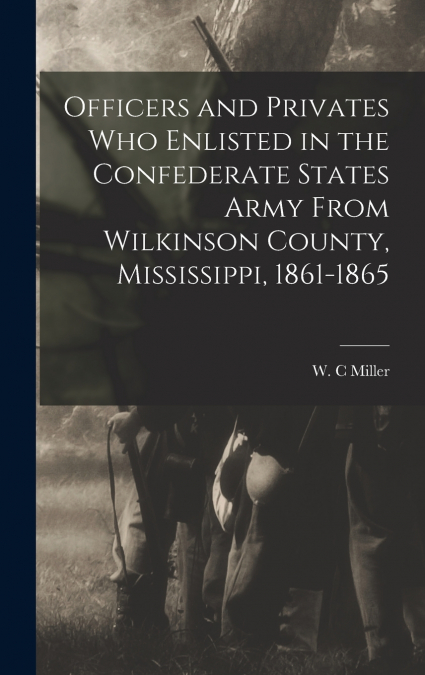 Officers and Privates Who Enlisted in the Confederate States Army From Wilkinson County, Mississippi, 1861-1865