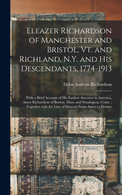 Eleazer Richardson of Manchester and Bristol, Vt. and Richland, N.Y. and His Descendants, 1774-1913